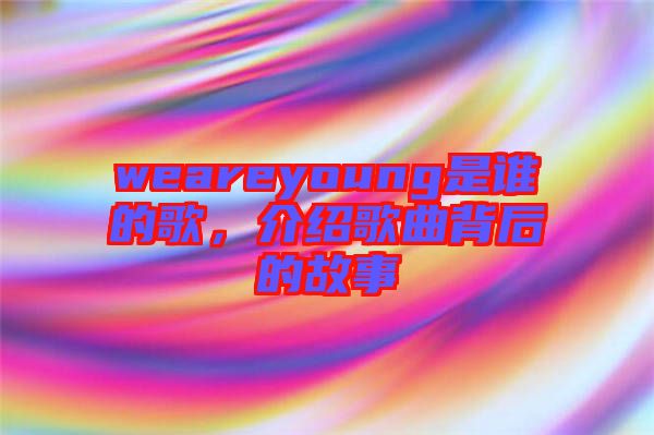 weareyoung是誰(shuí)的歌，介紹歌曲背后的故事