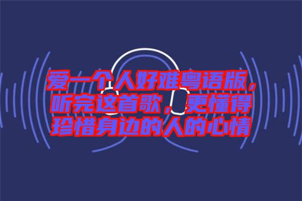 愛一個人好難粵語版，聽完這首歌，更懂得珍惜身邊的人的心情