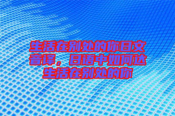 生活在別處的你日文音譯，日語(yǔ)中如何達(dá)生活在別處的你