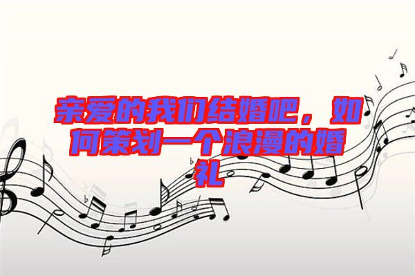 親愛的我們結(jié)婚吧，如何策劃一個(gè)浪漫的婚禮