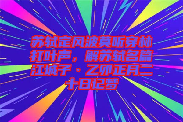 蘇軾定風(fēng)波莫聽穿林打葉聲，解蘇軾名篇江城子·乙卯正月二十日記夢(mèng)