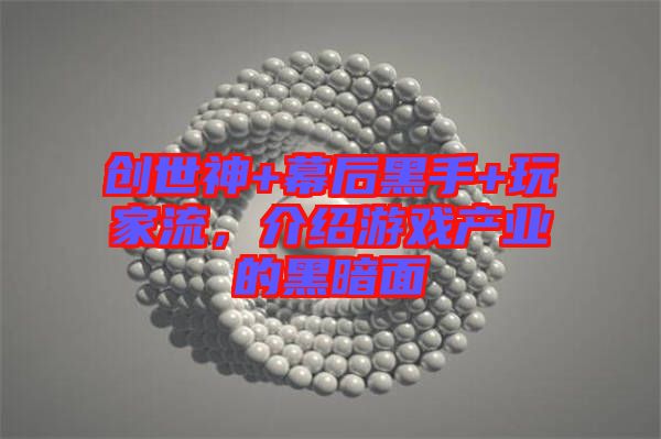 創(chuàng)世神+幕后黑手+玩家流，介紹游戲產(chǎn)業(yè)的黑暗面