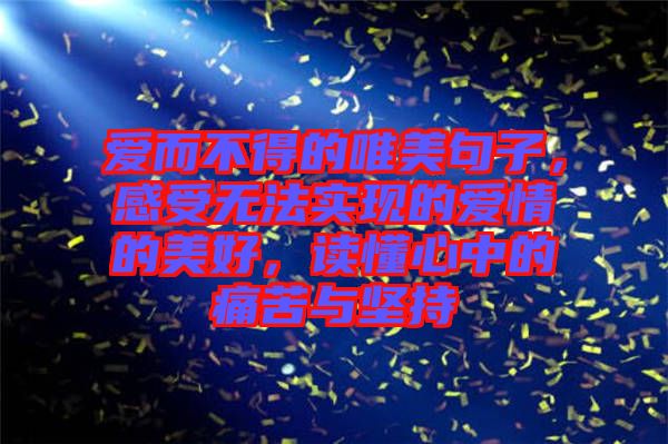 愛(ài)而不得的唯美句子，感受無(wú)法實(shí)現(xiàn)的愛(ài)情的美好，讀懂心中的痛苦與堅(jiān)持