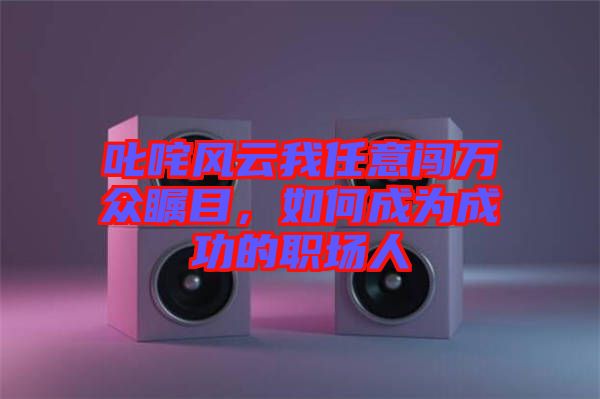 叱咤風(fēng)云我任意闖萬(wàn)眾矚目，如何成為成功的職場(chǎng)人