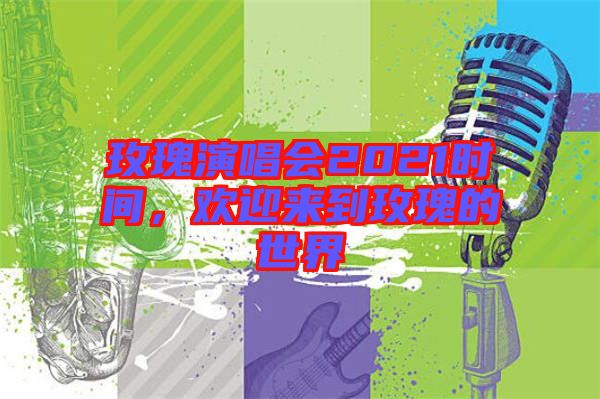 玫瑰演唱會(huì)2021時(shí)間，歡迎來(lái)到玫瑰的世界