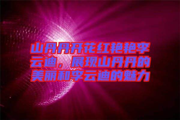 山丹丹開(kāi)花紅艷艷李云迪，展現(xiàn)山丹丹的美麗和李云迪的魅力
