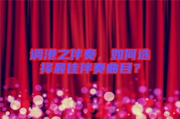 調(diào)港之伴奏，如何選擇最佳伴奏曲目？