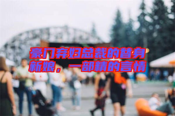 豪門棄婦總裁的替身新娘，一部精的言情