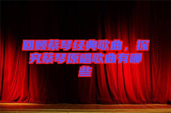 回顧蔡琴經(jīng)典歌曲，探究蔡琴原唱歌曲有哪些