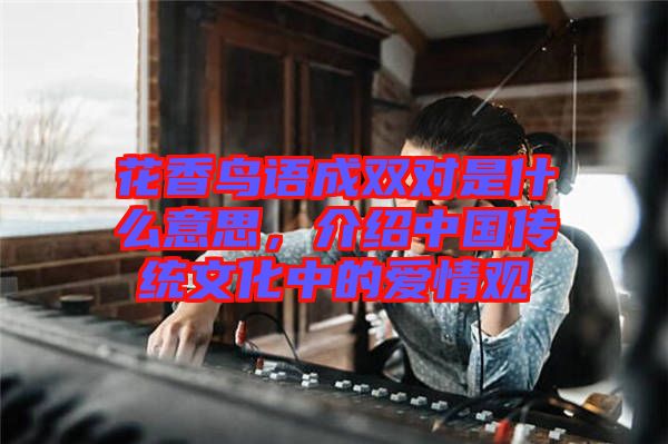 花香鳥語成雙對是什么意思，介紹中國傳統(tǒng)文化中的愛情觀