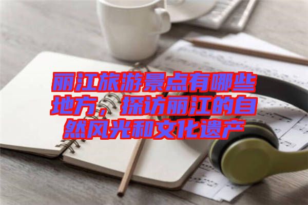 麗江旅游景點(diǎn)有哪些地方，探訪麗江的自然風(fēng)光和文化遺產(chǎn)