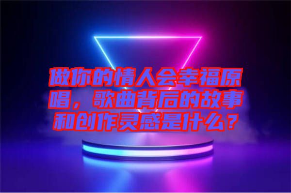 做你的情人會(huì)幸福原唱，歌曲背后的故事和創(chuàng)作靈感是什么？