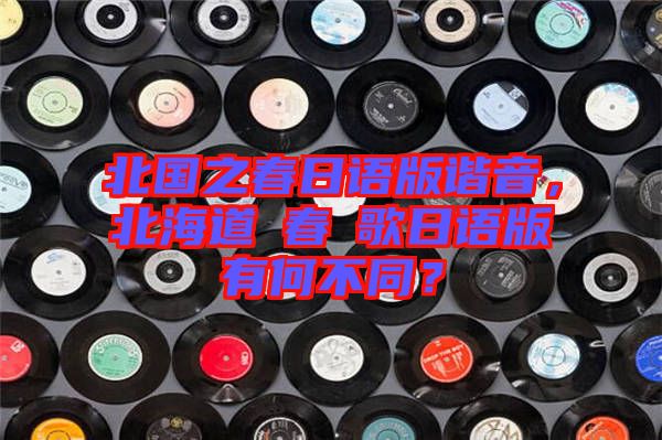 北國之春日語版諧音，北海道の春の歌日語版有何不同？