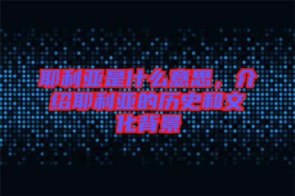 耶利亞是什么意思，介紹耶利亞的歷史和文化背景