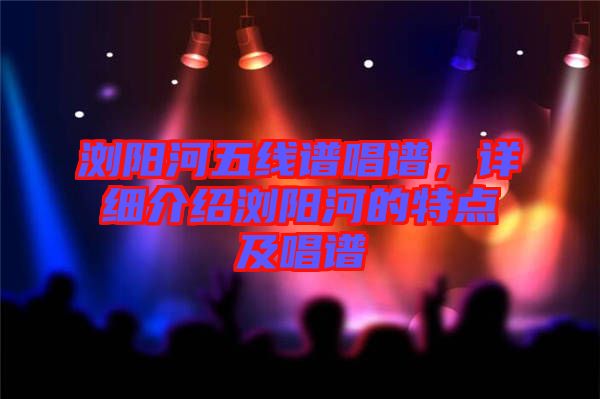 瀏陽河五線譜唱譜，詳細介紹瀏陽河的特點及唱譜