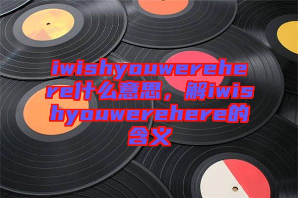 iwishyouwerehere什么意思，解iwishyouwerehere的含義