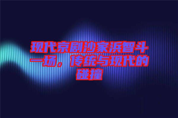 現(xiàn)代京劇沙家浜智斗一場，傳統(tǒng)與現(xiàn)代的碰撞