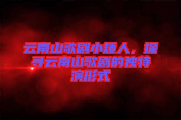 云南山歌劇小矮人，探尋云南山歌劇的獨(dú)特演形式