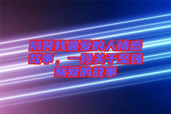 別哭我最愛的人情感故事，一段關(guān)于堅(jiān)強(qiáng)和愛的故事