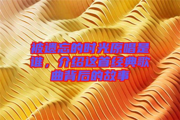 被遺忘的時(shí)光原唱是誰(shuí)，介紹這首經(jīng)典歌曲背后的故事