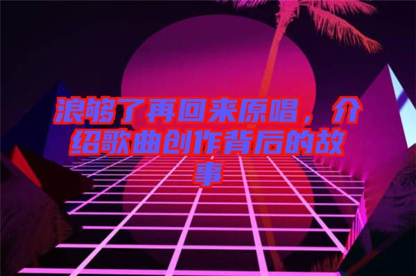 浪夠了再回來原唱，介紹歌曲創(chuàng)作背后的故事