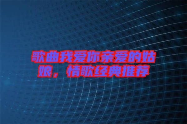 歌曲我愛你親愛的姑娘，情歌經(jīng)典推薦