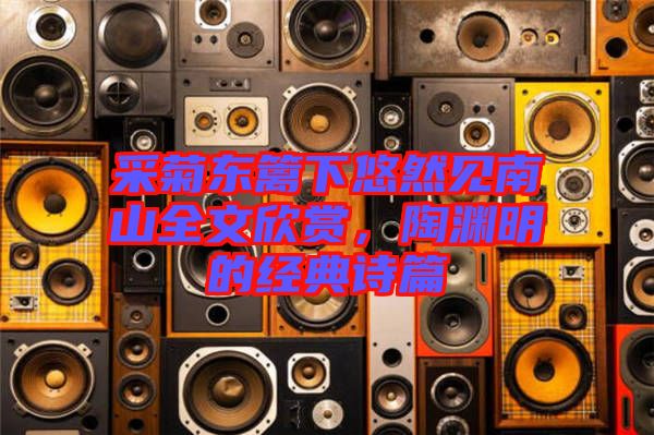 采菊東籬下悠然見南山全文欣賞，陶淵明的經(jīng)典詩篇