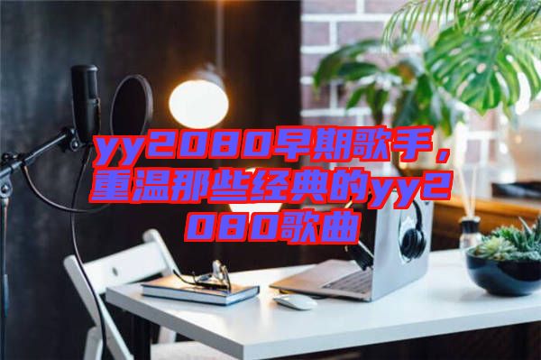 yy2080早期歌手，重溫那些經(jīng)典的yy2080歌曲