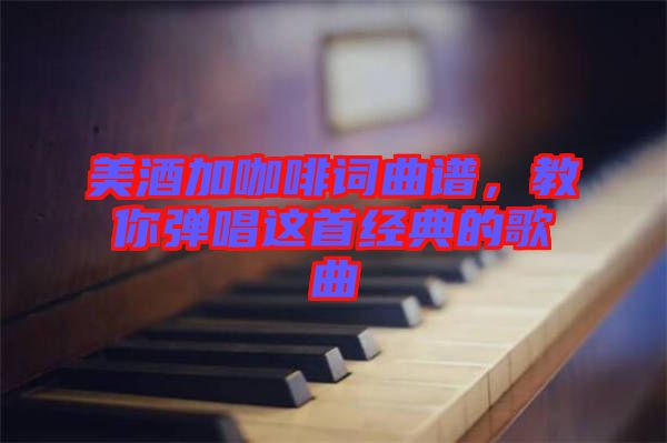 美酒加咖啡詞曲譜，教你彈唱這首經(jīng)典的歌曲