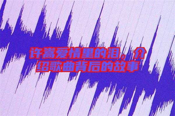 許嵩愛情里的淚，介紹歌曲背后的故事