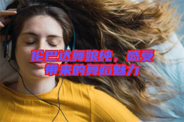 倫巴達(dá)舞娘純，感受帶來的舞蹈魅力