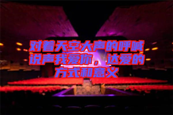 對(duì)著天空大聲的呼喊說(shuō)聲我愛(ài)你，達(dá)愛(ài)的方式和意義