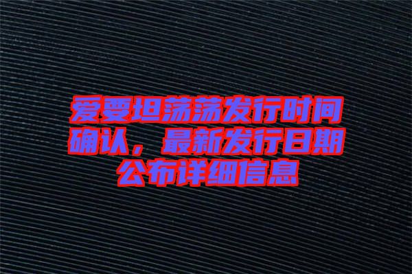 愛要坦蕩蕩發(fā)行時間確認，最新發(fā)行日期公布詳細信息