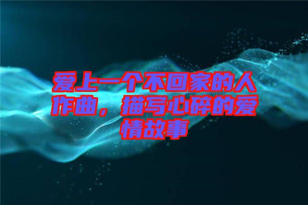 愛上一個不回家的人作曲，描寫心碎的愛情故事