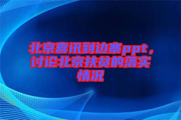 北京喜訊到邊寨ppt，討論北京扶貧的落實情況