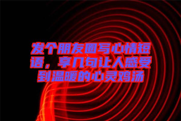 發(fā)個朋友圈寫心情短語，享幾句讓人感受到溫暖的心靈雞湯