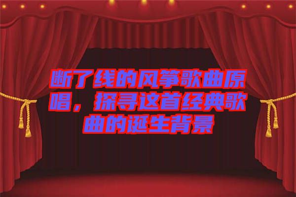 斷了線的風(fēng)箏歌曲原唱，探尋這首經(jīng)典歌曲的誕生背景
