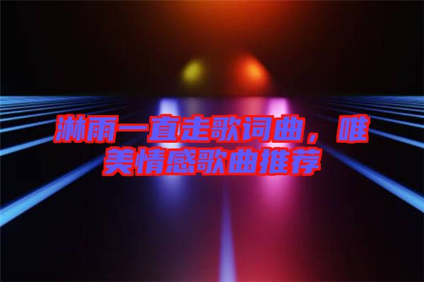 淋雨一直走歌詞曲，唯美情感歌曲推薦