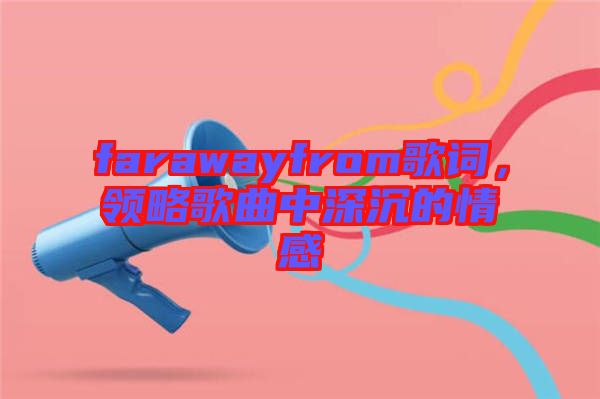 farawayfrom歌詞，領(lǐng)略歌曲中深沉的情感