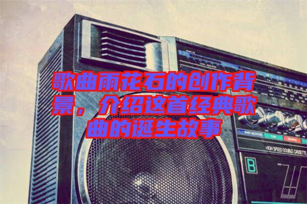 歌曲雨花石的創(chuàng)作背景，介紹這首經(jīng)典歌曲的誕生故事