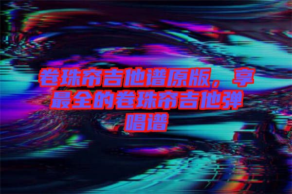 卷珠簾吉他譜原版，享最全的卷珠簾吉他彈唱譜