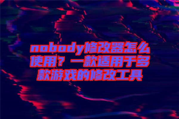 nobody修改器怎么使用？一款適用于多款游戲的修改工具