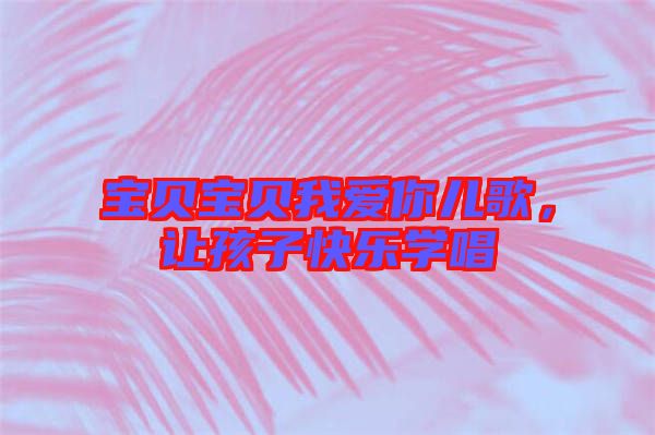 寶貝寶貝我愛(ài)你兒歌，讓孩子快樂(lè)學(xué)唱