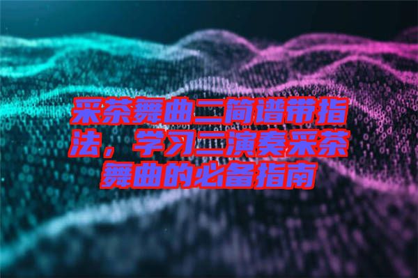 采茶舞曲二簡(jiǎn)譜帶指法，學(xué)習(xí)二演奏采茶舞曲的必備指南
