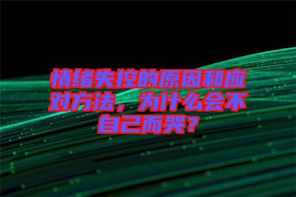 情緒失控的原因和應(yīng)對方法，為什么會不自己而哭？