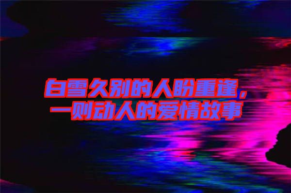 白雪久別的人盼重逢，一則動人的愛情故事