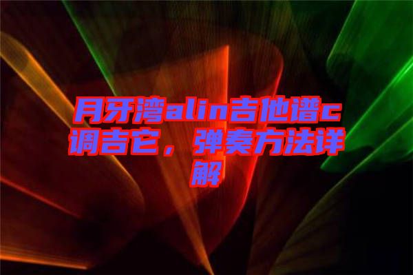 月牙灣alin吉他譜c調(diào)吉它，彈奏方法詳解