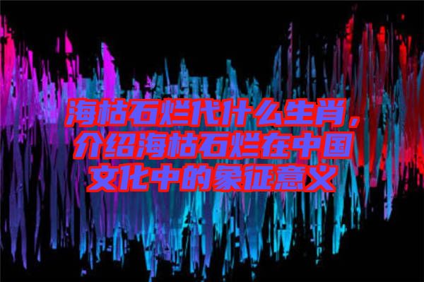 ?？菔癄€代什么生肖，介紹?？菔癄€在中國文化中的象征意義