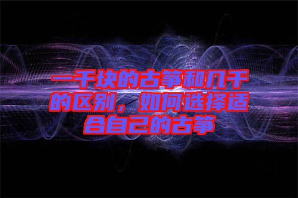 一千塊的古箏和幾千的區(qū)別，如何選擇適合自己的古箏