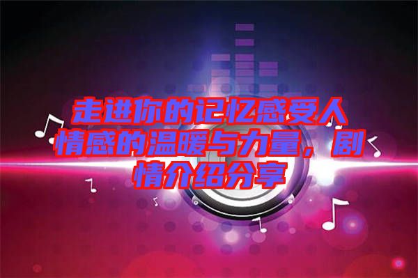 走進你的記憶感受人情感的溫暖與力量，劇情介紹分享